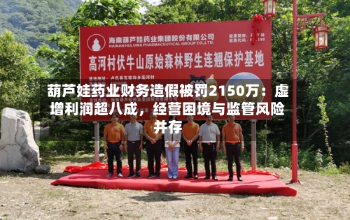 葫芦娃药业财务造假被罚2150万：虚增利润超八成，经营困境与监管风险并存-第2张图片