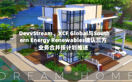 DevvStream、XCF Global与Southern Energy Renewables确认三方业务合并按计划推进-第3张图片