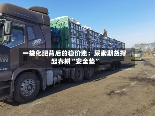 一袋化肥背后的稳价账：尿素期货撑起春耕“安全垫	”-第3张图片