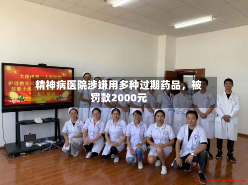 精神病医院涉嫌用多种过期药品	，被罚款2000元-第2张图片