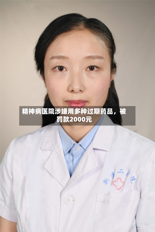 精神病医院涉嫌用多种过期药品，被罚款2000元-第3张图片