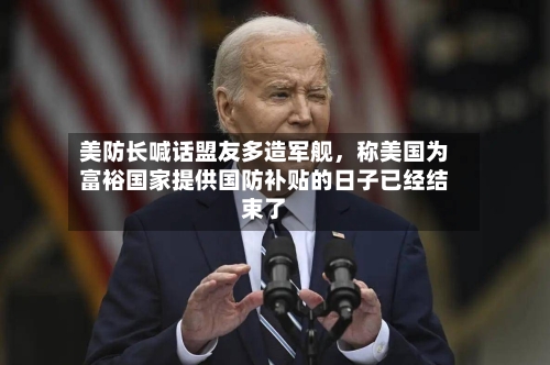 美防长喊话盟友多造军舰，称美国为富裕国家提供国防补贴的日子已经结束了-第2张图片