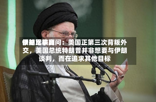 伊朗比较高领袖军事顾问：美国正第三次背叛外交，美国总统特朗普并非想要与伊朗谈判	，而在追求其他目标-第2张图片