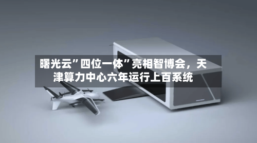 曙光云”四位一体”亮相智博会，天津算力中心六年运行上百系统-第3张图片