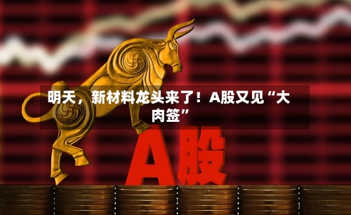 明天，新材料龙头来了！A股又见“大肉签”-第3张图片