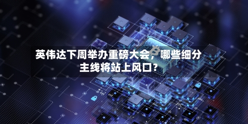 英伟达下周举办重磅大会，哪些细分主线将站上风口？-第3张图片