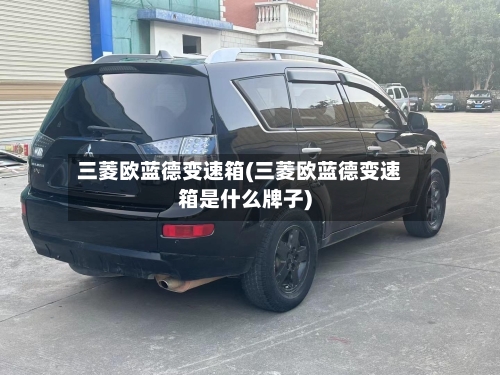 三菱欧蓝德变速箱(三菱欧蓝德变速箱是什么牌子)