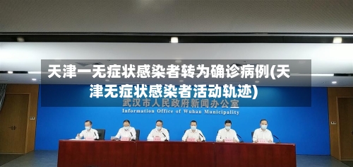 天津一无症状感染者转为确诊病例(天津无症状感染者活动轨迹)