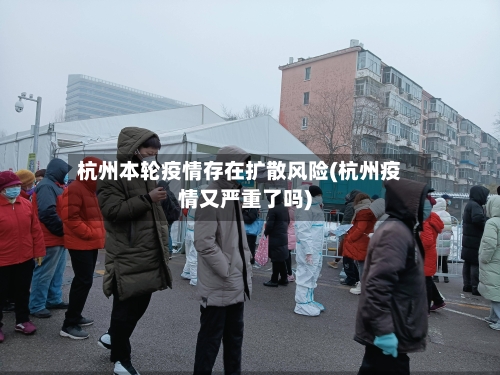 杭州本轮疫情存在扩散风险(杭州疫情又严重了吗)