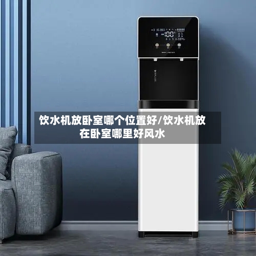 饮水机放卧室哪个位置好/饮水机放在卧室哪里好风水