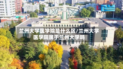 兰州大学医学院是什么区/兰州大学医学院属于兰州大学吗