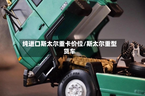 纯进口斯太尔重卡价位/斯太尔重型货车-第2张图片