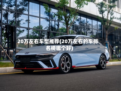 20万左右车型推荐(20万左右的车排名榜哪个好)-第2张图片