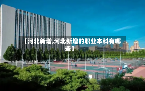 【河北新增,河北新增的职业本科有哪些】