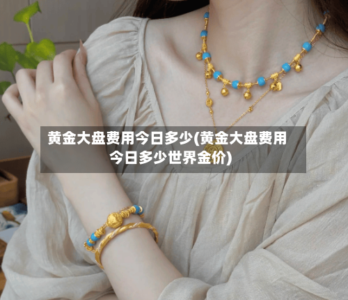 黄金大盘费用今日多少(黄金大盘费用今日多少世界金价)