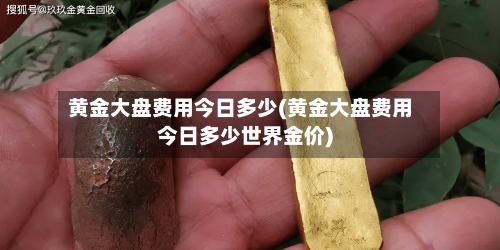 黄金大盘费用今日多少(黄金大盘费用今日多少世界金价)-第2张图片
