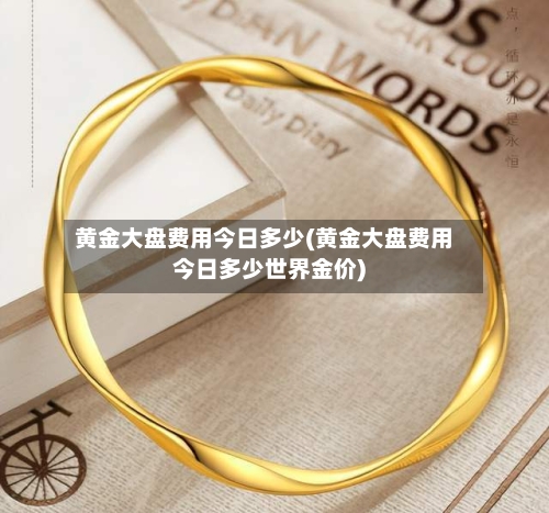 黄金大盘费用今日多少(黄金大盘费用今日多少世界金价)-第3张图片