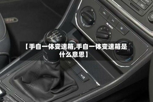 【手自一体变速箱,手自一体变速箱是什么意思】-第3张图片
