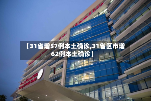 【31省增57例本土确诊,31省区市增62例本土确诊】
