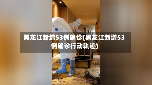 黑龙江新增53例确诊(黑龙江新增53例确诊行动轨迹)-第2张图片