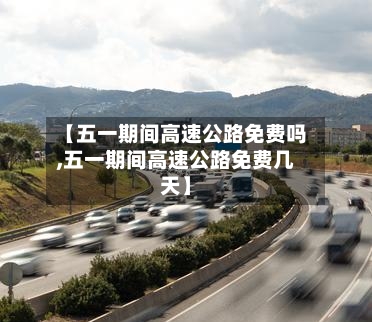 【五一期间高速公路免费吗,五一期间高速公路免费几天】-第3张图片