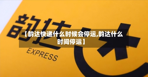 【韵达快递什么时候会停运,韵达什么时间停运】