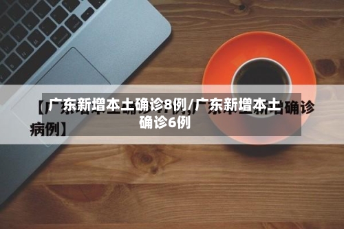 广东新增本土确诊8例/广东新增本土确诊6例-第3张图片
