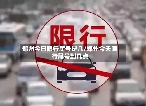 郑州今日限行尾号是几/郑州今天限行尾号到几点