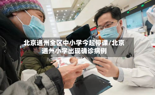 北京通州全区中小学今起停课/北京通州小学出现确诊病例