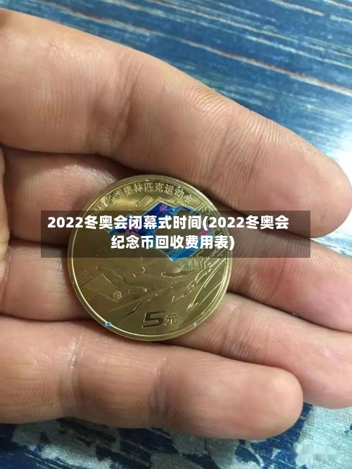 2022冬奥会闭幕式时间(2022冬奥会纪念币回收费用表)