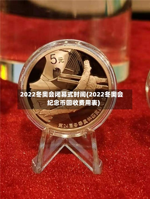2022冬奥会闭幕式时间(2022冬奥会纪念币回收费用表)-第2张图片
