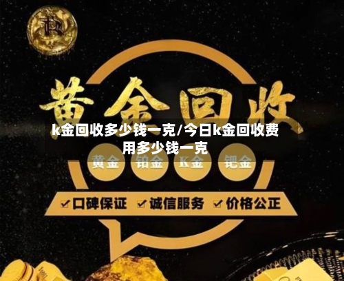 k金回收多少钱一克/今日k金回收费用多少钱一克