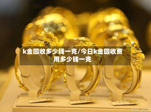 k金回收多少钱一克/今日k金回收费用多少钱一克-第2张图片