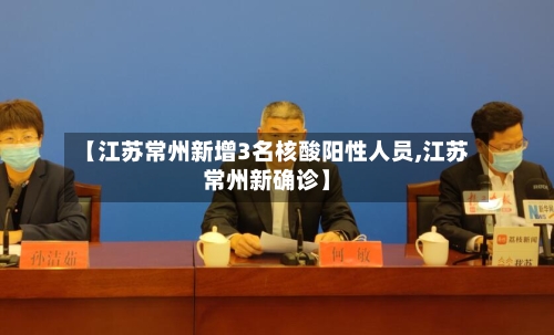 【江苏常州新增3名核酸阳性人员,江苏常州新确诊】