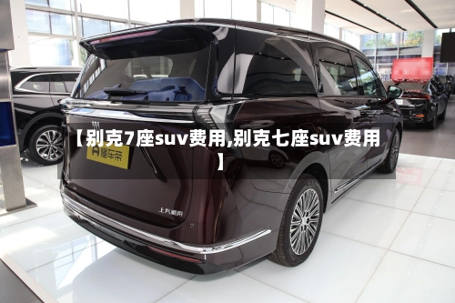 【别克7座suv费用,别克七座suv费用】
