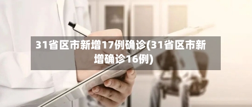 31省区市新增17例确诊(31省区市新增确诊16例)-第2张图片