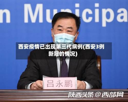 西安疫情已出现第三代病例(西安3例新冠的情况)