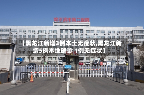 【黑龙江新增3例本土无症状,黑龙江新增5例本地确诊 1例无症状】-第3张图片