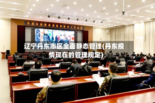 辽宁丹东市区全面静态管理(丹东疫情现在的管理规定)