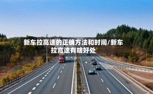 新车拉高速的正确方法和时间/新车拉高速有啥好处-第2张图片