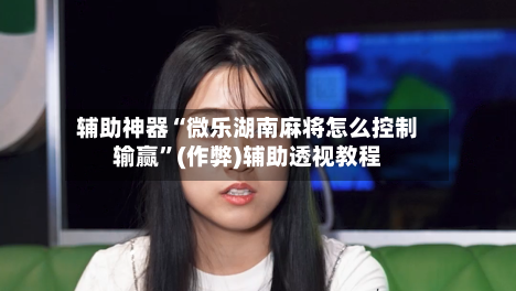 辅助神器“微乐湖南麻将怎么控制输赢”(作弊)辅助透视教程