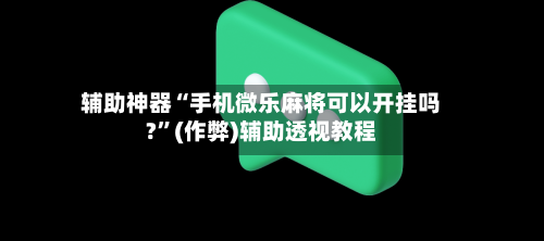 辅助神器“手机微乐麻将可以开挂吗?”(作弊)辅助透视教程