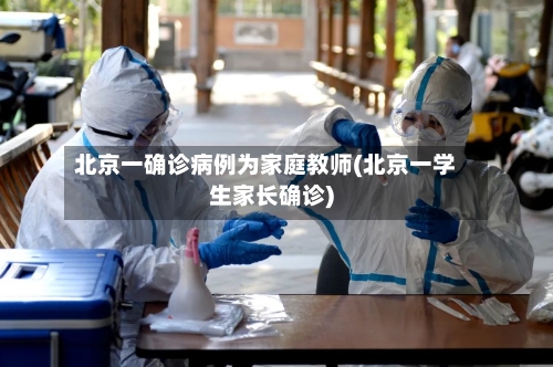 北京一确诊病例为家庭教师(北京一学生家长确诊)