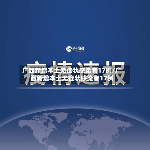广西新增本土无症状感染者17例/广西新增本土无症状感染者17例