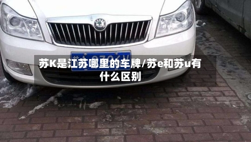 苏K是江苏哪里的车牌/苏e和苏u有什么区别-第2张图片