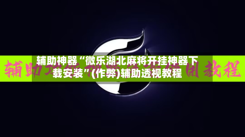 辅助神器“微乐湖北麻将开挂神器下载安装”(作弊)辅助透视教程