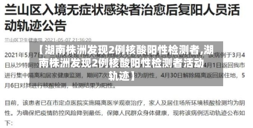 【湖南株洲发现2例核酸阳性检测者,湖南株洲发现2例核酸阳性检测者活动轨迹】-第3张图片