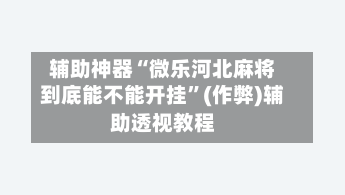 辅助神器“微乐河北麻将到底能不能开挂”(作弊)辅助透视教程
