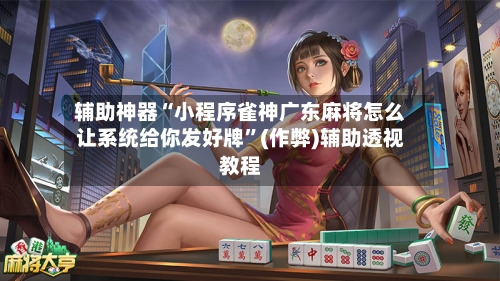 辅助神器“小程序雀神广东麻将怎么让系统给你发好牌”(作弊)辅助透视教程