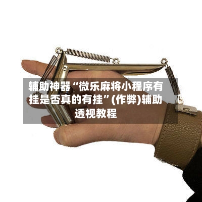 辅助神器“微乐麻将小程序有挂是否真的有挂”(作弊)辅助透视教程